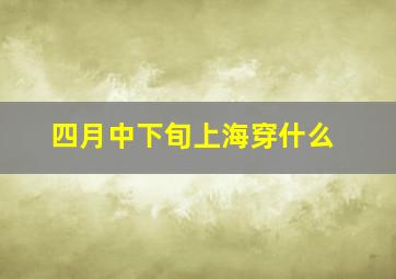 四月中下旬上海穿什么