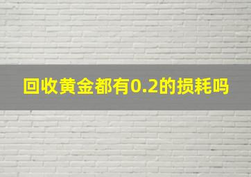 回收黄金都有0.2的损耗吗