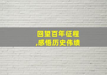 回望百年征程,感悟历史伟绩