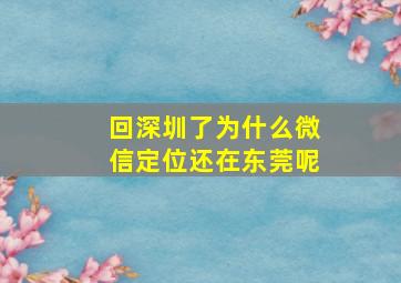 回深圳了为什么微信定位还在东莞呢