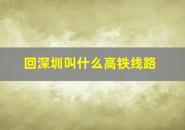 回深圳叫什么高铁线路