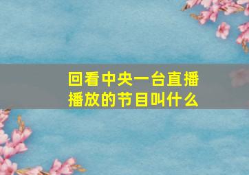 回看中央一台直播播放的节目叫什么