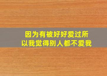 因为有被好好爱过所以我觉得别人都不爱我