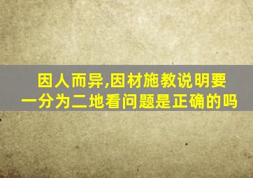 因人而异,因材施教说明要一分为二地看问题是正确的吗