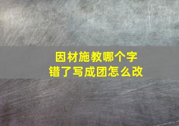 因材施教哪个字错了写成团怎么改