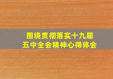 围绕贯彻落实十九届五中全会精神心得体会