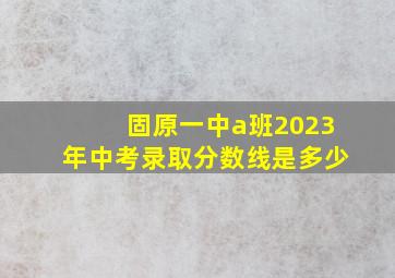 固原一中a班2023年中考录取分数线是多少