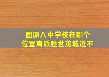 固原八中学校在哪个位置离派胜世茂城近不