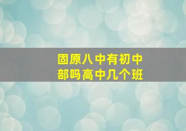 固原八中有初中部吗高中几个班