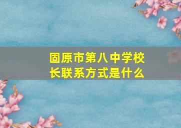 固原市第八中学校长联系方式是什么