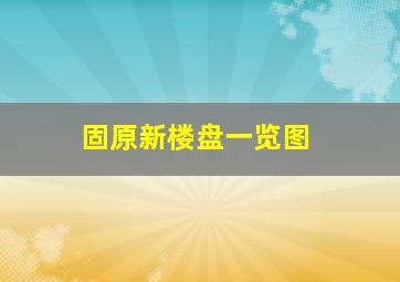 固原新楼盘一览图