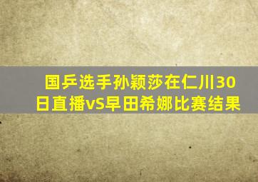 国乒选手孙颖莎在仁川30日直播vS早田希娜比赛结果