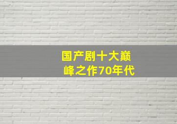 国产剧十大巅峰之作70年代