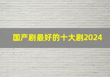 国产剧最好的十大剧2024