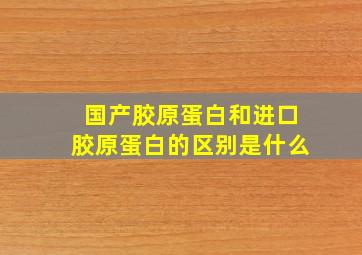 国产胶原蛋白和进口胶原蛋白的区别是什么