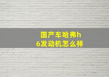 国产车哈弗h6发动机怎么样