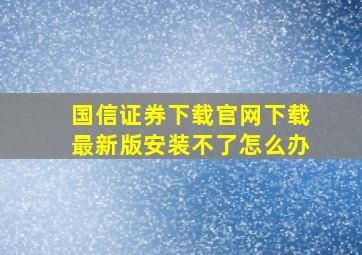 国信证券下载官网下载最新版安装不了怎么办