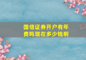 国信证券开户有年费吗现在多少钱啊