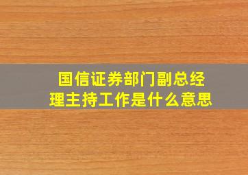 国信证券部门副总经理主持工作是什么意思