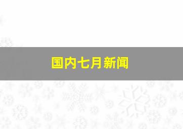 国内七月新闻