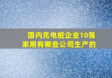 国内充电桩企业10强家用有哪些公司生产的