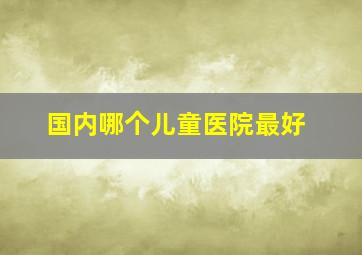 国内哪个儿童医院最好