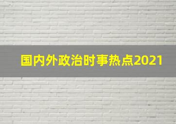 国内外政治时事热点2021