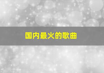 国内最火的歌曲