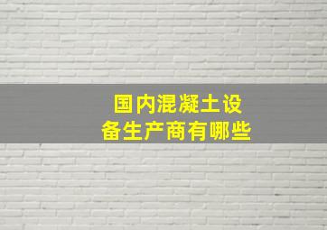 国内混凝土设备生产商有哪些