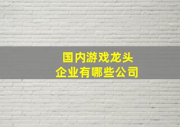 国内游戏龙头企业有哪些公司