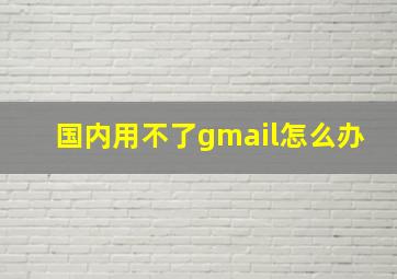 国内用不了gmail怎么办