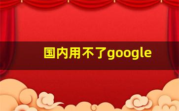 国内用不了google