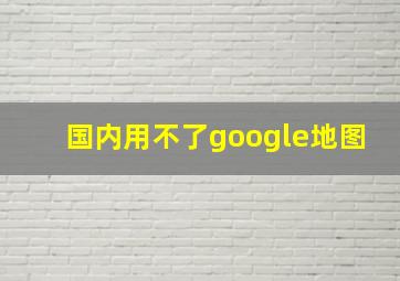 国内用不了google地图