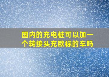 国内的充电桩可以加一个转接头充欧标的车吗