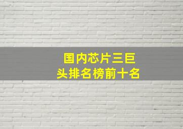 国内芯片三巨头排名榜前十名