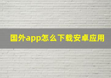 国外app怎么下载安卓应用