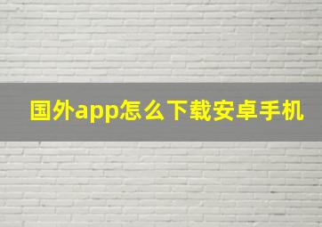 国外app怎么下载安卓手机