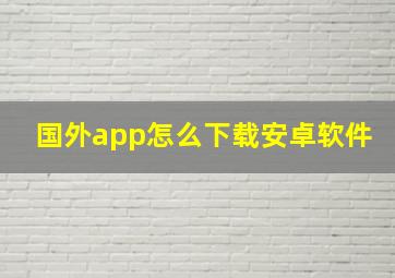 国外app怎么下载安卓软件