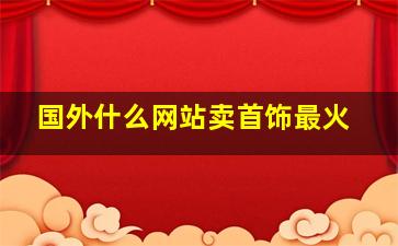 国外什么网站卖首饰最火