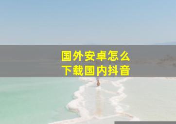 国外安卓怎么下载国内抖音