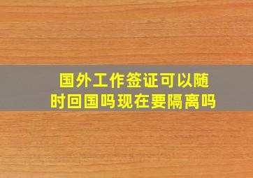 国外工作签证可以随时回国吗现在要隔离吗