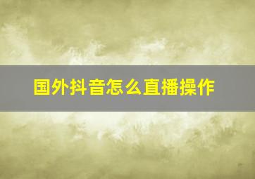 国外抖音怎么直播操作