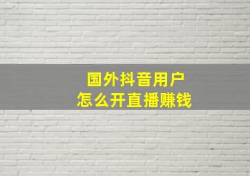 国外抖音用户怎么开直播赚钱