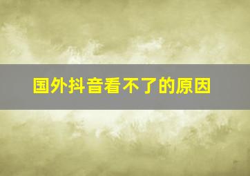 国外抖音看不了的原因