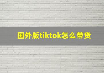 国外版tiktok怎么带货