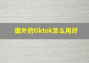 国外的tiktok怎么用好