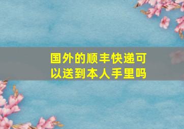 国外的顺丰快递可以送到本人手里吗