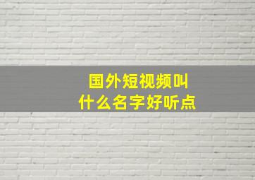 国外短视频叫什么名字好听点