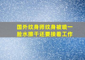 国外纹身师纹身被喷一脸水擦干还要接着工作