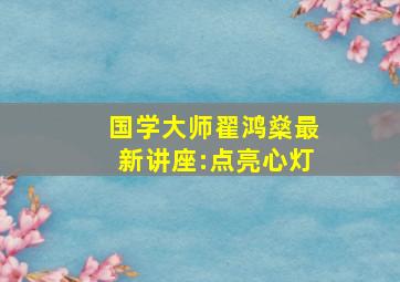 国学大师翟鸿燊最新讲座:点亮心灯